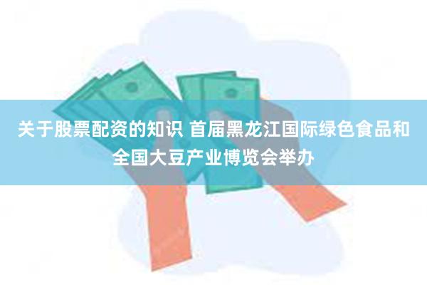 关于股票配资的知识 首届黑龙江国际绿色食品和全国大豆产业博览会举办