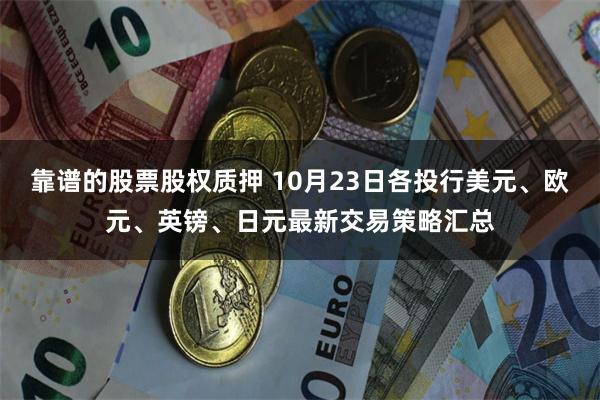 靠谱的股票股权质押 10月23日各投行美元、欧元、英镑、日元最新交易策略汇总