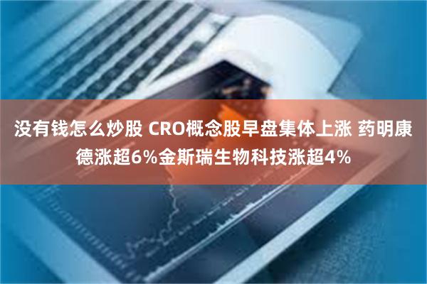 没有钱怎么炒股 CRO概念股早盘集体上涨 药明康德涨超6%金斯瑞生物科技涨超4%