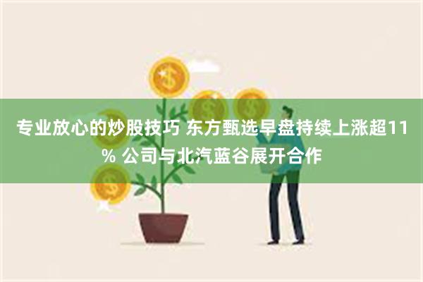 专业放心的炒股技巧 东方甄选早盘持续上涨超11% 公司与北汽蓝谷展开合作