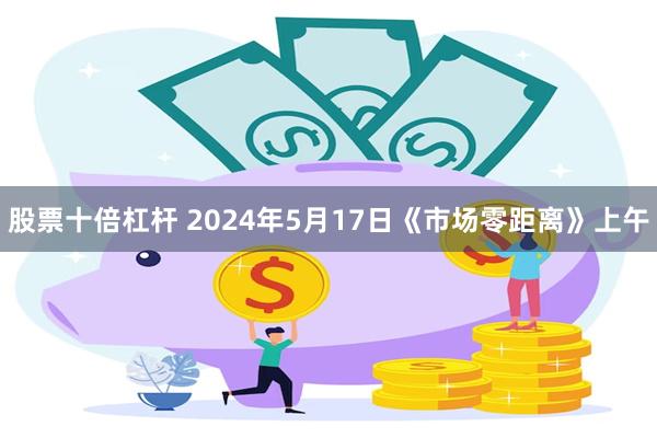 股票十倍杠杆 2024年5月17日《市场零距离》上午