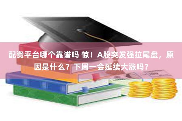 配资平台哪个靠谱吗 惊！A股突发强拉尾盘，原因是什么？下周一会延续大涨吗？