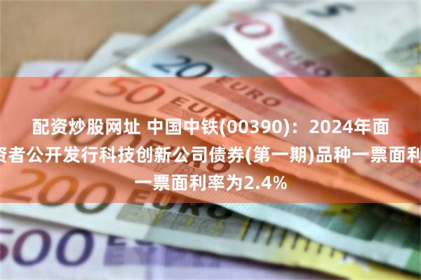 配资炒股网址 中国中铁(00390)：2024年面向专业投资者公开发行科技创新公司债券(第一期)品种一票面利率为2.4%