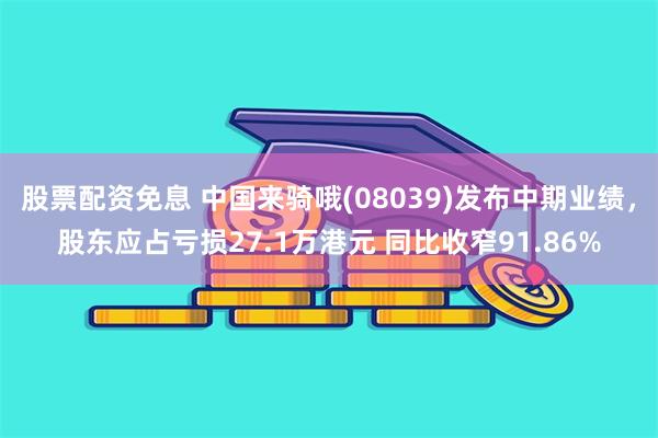 股票配资免息 中国来骑哦(08039)发布中期业绩，股东应占亏损27.1万港元 同比收窄91.86%