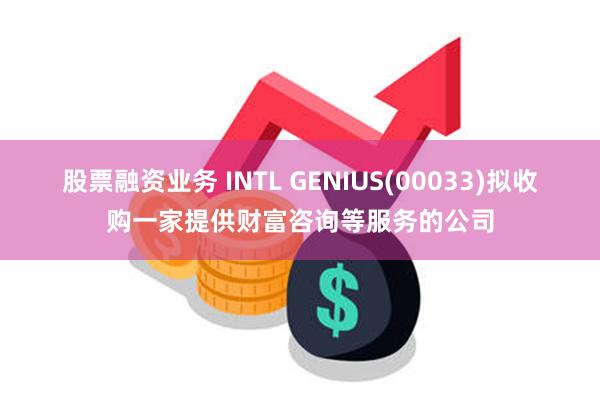 股票融资业务 INTL GENIUS(00033)拟收购一家提供财富咨询等服务的公司