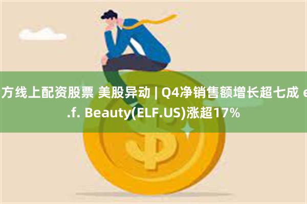 杨方线上配资股票 美股异动 | Q4净销售额增长超七成 e.l.f. Beauty(ELF.US)涨超17%