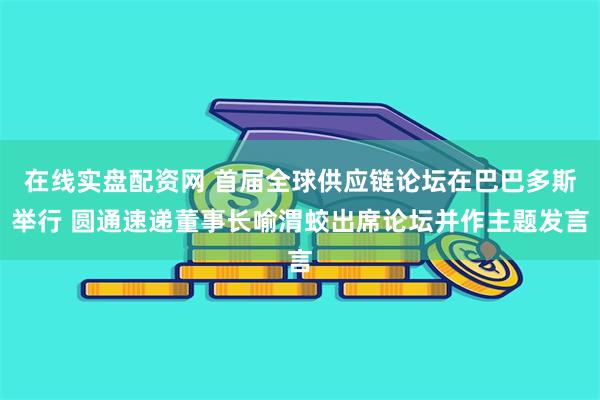 在线实盘配资网 首届全球供应链论坛在巴巴多斯举行 圆通速递董事长喻渭蛟出席论坛并作主题发言