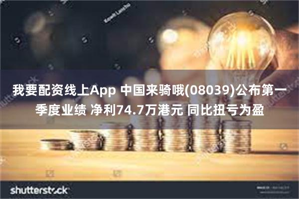 我要配资线上App 中国来骑哦(08039)公布第一季度业绩 净利74.7万港元 同比扭亏为盈