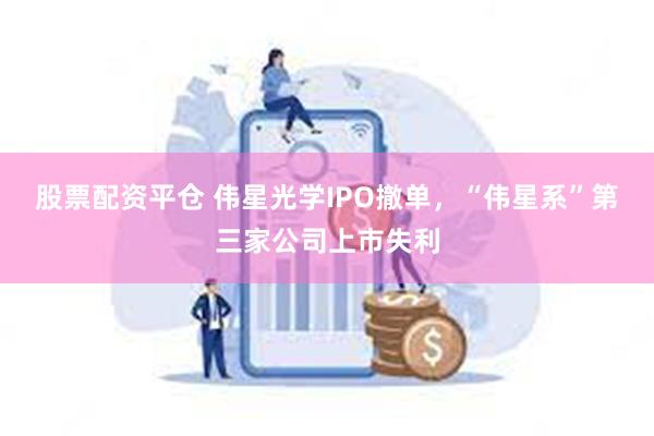 股票配资平仓 伟星光学IPO撤单，“伟星系”第三家公司上市失利