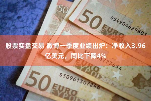 股票实盘交易 微博一季度业绩出炉：净收入3.96亿美元，同比下降4%