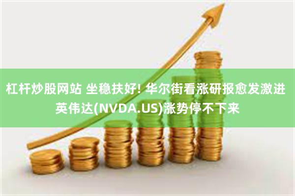 杠杆炒股网站 坐稳扶好! 华尔街看涨研报愈发激进 英伟达(NVDA.US)涨势停不下来