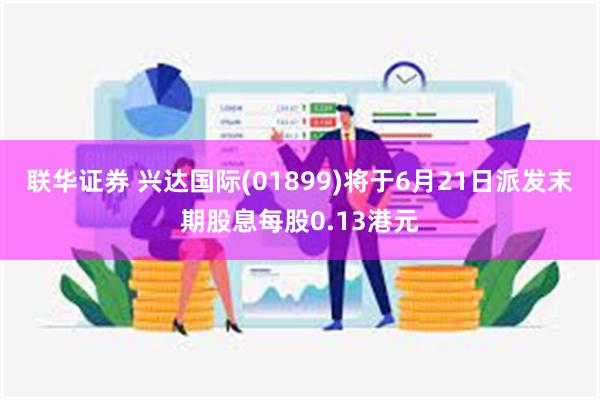 联华证券 兴达国际(01899)将于6月21日派发末期股息每股0.13港元