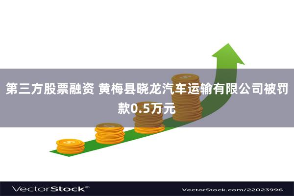 第三方股票融资 黄梅县晓龙汽车运输有限公司被罚款0.5万元