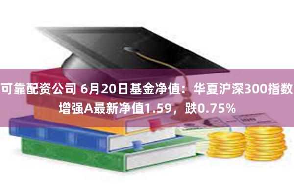 可靠配资公司 6月20日基金净值：华夏沪深300指数增强A最新净值1.59，跌0.75%