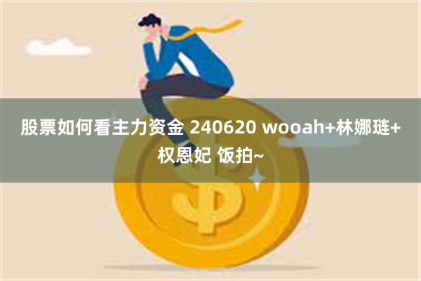 股票如何看主力资金 240620 wooah+林娜琏+权恩妃 饭拍~