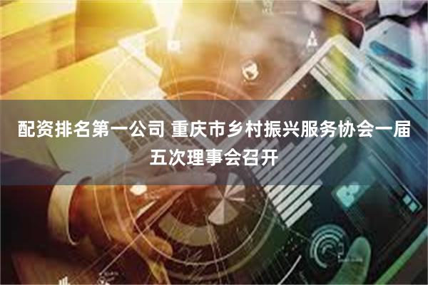 配资排名第一公司 重庆市乡村振兴服务协会一届五次理事会召开