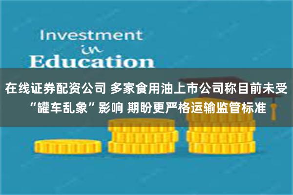 在线证券配资公司 多家食用油上市公司称目前未受“罐车乱象”影响 期盼更严格运输监管标准