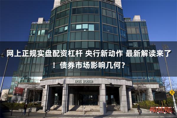 网上正规实盘配资杠杆 央行新动作 最新解读来了！债券市场影响几何？