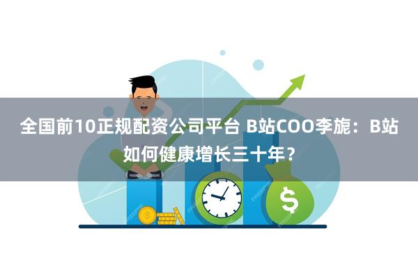 全国前10正规配资公司平台 B站COO李旎：B站如何健康增长三十年？