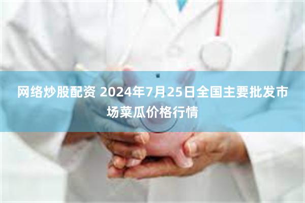 网络炒股配资 2024年7月25日全国主要批发市场菜瓜价格行情