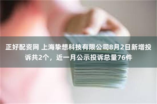 正好配资网 上海挚想科技有限公司8月2日新增投诉共2个，近一月公示投诉总量76件