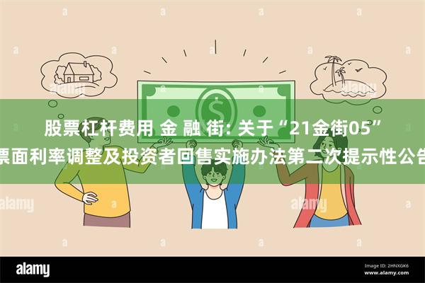 股票杠杆费用 金 融 街: 关于“21金街05”票面利率调整及投资者回售实施办法第二次提示性公告