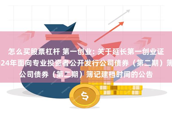 怎么买股票杠杆 第一创业: 关于延长第一创业证券股份有限公司2024年面向专业投资者公开发行公司债券（第二期）簿记建档时间的公告