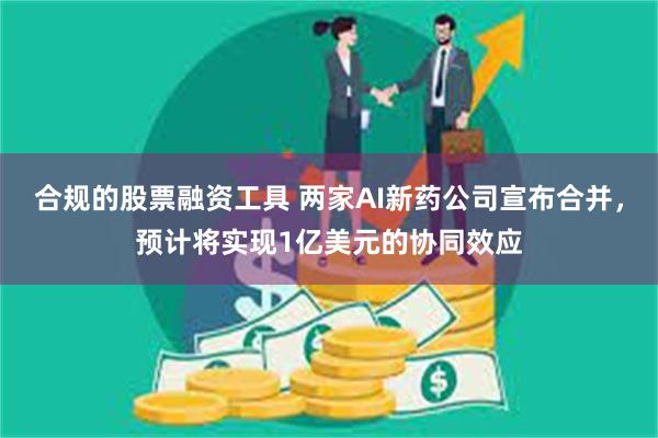 合规的股票融资工具 两家AI新药公司宣布合并，预计将实现1亿美元的协同效应