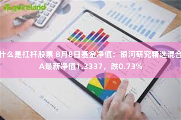 什么是扛杆股票 8月8日基金净值：银河研究精选混合A最新净值1.3337，跌0.73%