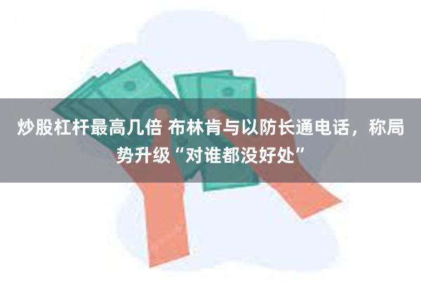 炒股杠杆最高几倍 布林肯与以防长通电话，称局势升级“对谁都没好处”