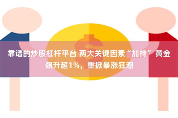 靠谱的炒股杠杆平台 两大关键因素“加持” 黄金飙升超1%，重掀暴涨狂潮