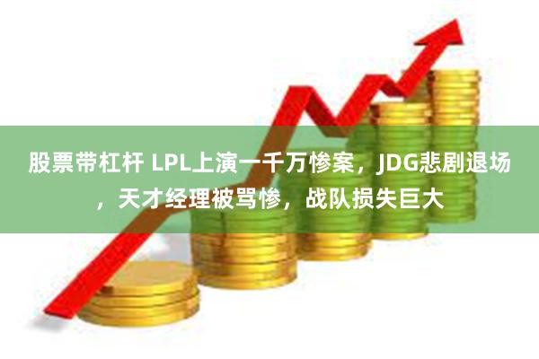 股票带杠杆 LPL上演一千万惨案，JDG悲剧退场，天才经理被骂惨，战队损失巨大