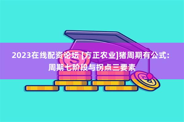 2023在线配资论坛 [方正农业]猪周期有公式: 周期七阶段与拐点三要素