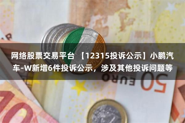 网络股票交易平台 【12315投诉公示】小鹏汽车-W新增6件投诉公示，涉及其他投诉问题等