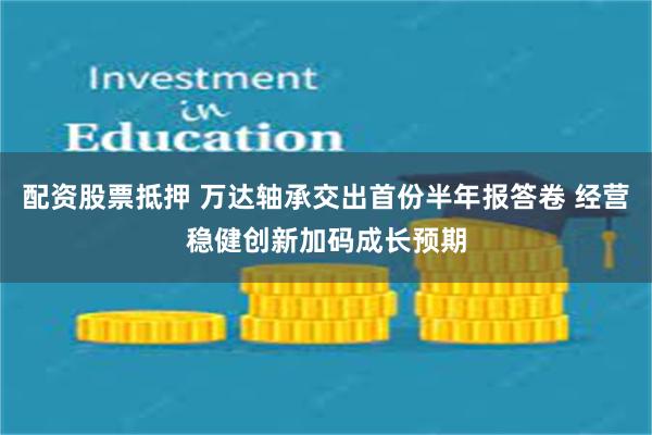 配资股票抵押 万达轴承交出首份半年报答卷 经营稳健创新加码成长预期