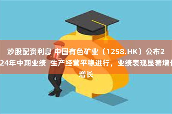 炒股配资利息 中国有色矿业（1258.HK）公布2024年中期业绩  生产经营平稳进行，业绩表现显著增长