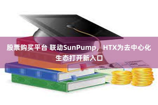 股票购买平台 联动SunPump，HTX为去中心化生态打开新入口