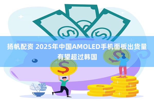 扬帆配资 2025年中国AMOLED手机面板出货量有望超过韩国