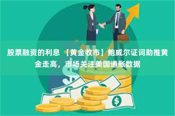 股票融资的利息 【黄金收市】鲍威尔证词助推黄金走高，市场关注美国通胀数据