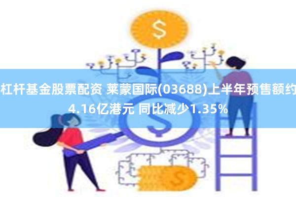 杠杆基金股票配资 莱蒙国际(03688)上半年预售额约4.16亿港元 同比减少1.35%