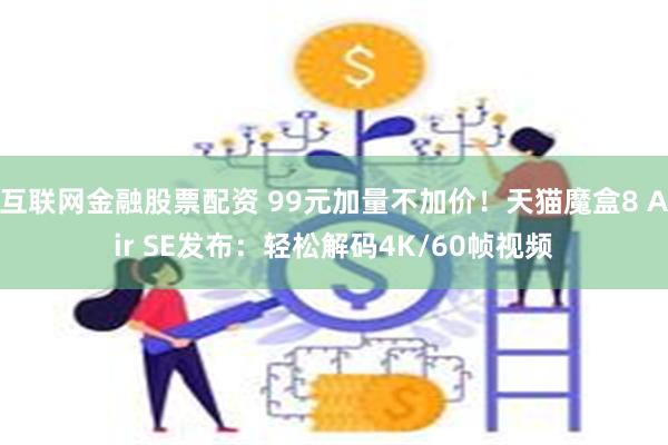 互联网金融股票配资 99元加量不加价！天猫魔盒8 Air SE发布：轻松解码4K/60帧视频