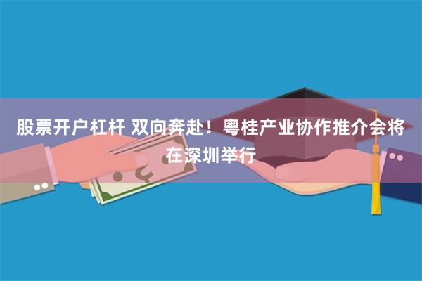 股票开户杠杆 双向奔赴！粤桂产业协作推介会将在深圳举行