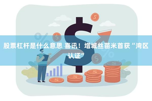 股票杠杆是什么意思 喜讯！增城丝苗米首获“湾区认证”