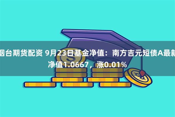 烟台期货配资 9月23日基金净值：南方吉元短债A最新净值1.0667，涨0.01%