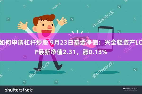 如何申请杠杆炒股 9月23日基金净值：兴全轻资产LOF最新净值2.31，涨0.13%