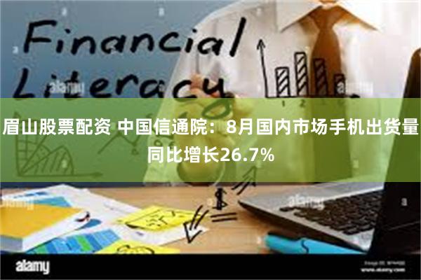 眉山股票配资 中国信通院：8月国内市场手机出货量同比增长26.7%