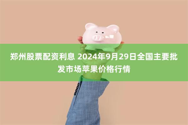 郑州股票配资利息 2024年9月29日全国主要批发市场苹果价格行情