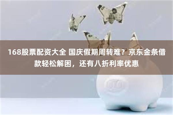 168股票配资大全 国庆假期周转难？京东金条借款轻松解困，还有八折利率优惠