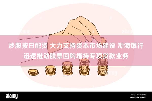 炒股按日配资 大力支持资本市场建设 渤海银行迅速推动股票回购增持专项贷款业务