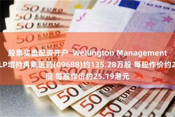 股票实盘配资开户  Wellington Management Group LLP增持再鼎医药(09688)约135.28万股 每股作价约25.19港元